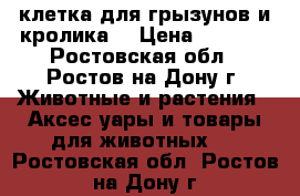 клетка для грызунов и кролика  › Цена ­ 1 000 - Ростовская обл., Ростов-на-Дону г. Животные и растения » Аксесcуары и товары для животных   . Ростовская обл.,Ростов-на-Дону г.